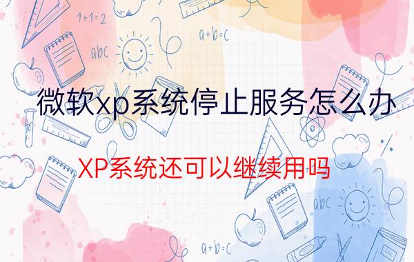 微软xp系统停止服务怎么办 XP系统还可以继续用吗？